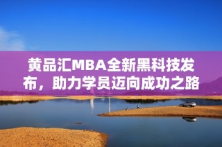 黄品汇MBA全新黑科技发布，助力学员迈向成功之路