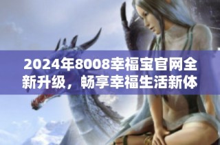 2024年8008幸福宝官网全新升级，畅享幸福生活新体验