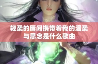 轻柔的唇间携带着我的温柔与思念是什么歌曲