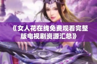 《女人花在线免费观看完整版电视剧资源汇总》