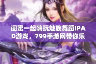 闺蜜一起嗨玩魅族舞蹈IPAD游戏，799手游网带你乐享无限乐趣