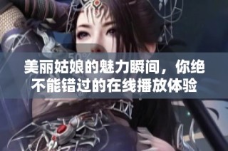 美丽姑娘的魅力瞬间，你绝不能错过的在线播放体验