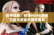 新手指南：畅享PUBG游戏下载与安装步骤全解析