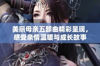 美丽母亲五部曲精彩呈现，感受亲情温暖与成长故事