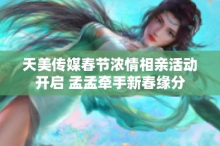 天美传媒春节浓情相亲活动开启 孟孟牵手新春缘分