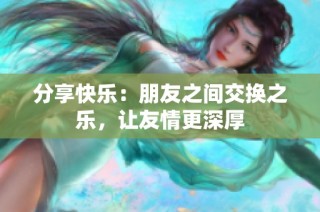 分享快乐：朋友之间交换之乐，让友情更深厚