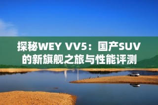 探秘WEY VV5：国产SUV的新旗舰之旅与性能评测