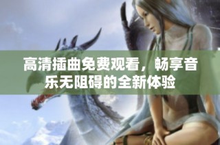 高清插曲免费观看，畅享音乐无阻碍的全新体验