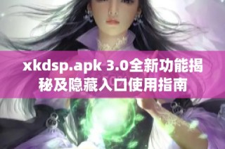 xkdsp.apk 3.0全新功能揭秘及隐藏入口使用指南