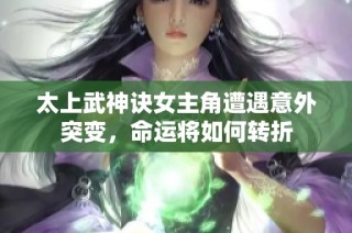 太上武神诀女主角遭遇意外突变，命运将如何转折