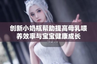 创新小奶瓶帮助提高母乳喂养效率与宝宝健康成长