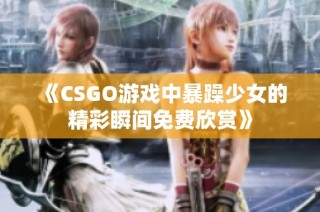 《CSGO游戏中暴躁少女的精彩瞬间免费欣赏》