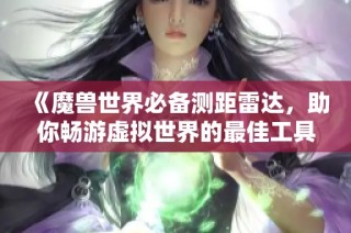 《魔兽世界必备测距雷达，助你畅游虚拟世界的最佳工具》