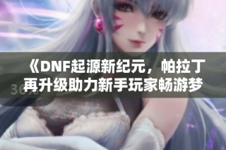 《DNF起源新纪元，帕拉丁再升级助力新手玩家畅游梦幻世界》