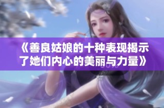 《善良姑娘的十种表现揭示了她们内心的美丽与力量》