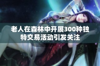 老人在森林中开展300种独特交易活动引发关注