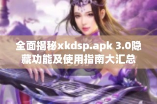 全面揭秘xkdsp.apk 3.0隐藏功能及使用指南大汇总