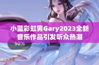 小蓝彩虹男Gary2023全新音乐作品引发听众热潮