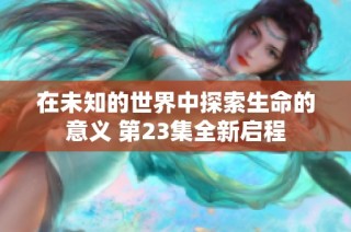 在未知的世界中探索生命的意义 第23集全新启程