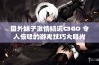 国外妹子激情畅玩CSGO 令人惊叹的游戏技巧大曝光