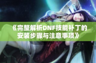 《完整解析DNF技能补丁的安装步骤与注意事项》