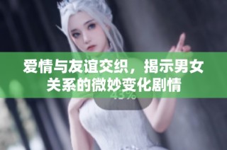 爱情与友谊交织，揭示男女关系的微妙变化剧情