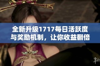 全新升级1717每日活跃度与奖励机制，让你收益翻倍！