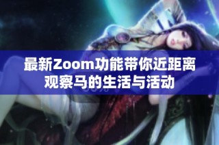 最新Zoom功能带你近距离观察马的生活与活动