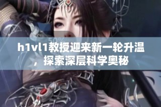 h1vl1教授迎来新一轮升温，探索深层科学奥秘