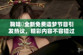 鞠婧祎全新免费造梦节目引发热议，精彩内容不容错过