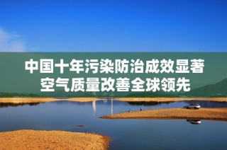 中国十年污染防治成效显著 空气质量改善全球领先