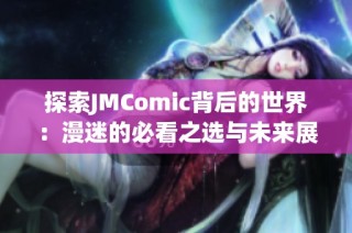 探索JMComic背后的世界：漫迷的必看之选与未来展望