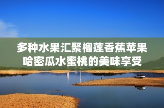 多种水果汇聚榴莲香蕉苹果哈密瓜水蜜桃的美味享受