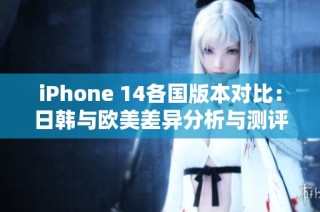 iPhone 14各国版本对比：日韩与欧美差异分析与测评