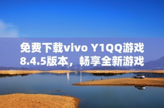 免费下载vivo Y1QQ游戏8.4.5版本，畅享全新游戏体验