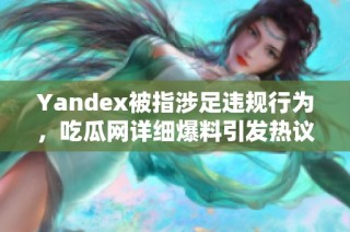 Yandex被指涉足违规行为，吃瓜网详细爆料引发热议