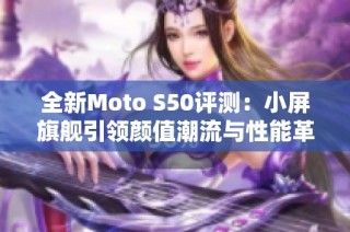 全新Moto S50评测：小屏旗舰引领颜值潮流与性能革新