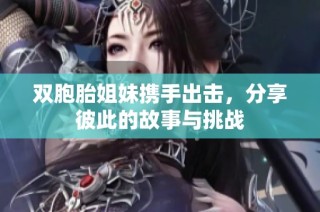 双胞胎姐妹携手出击，分享彼此的故事与挑战