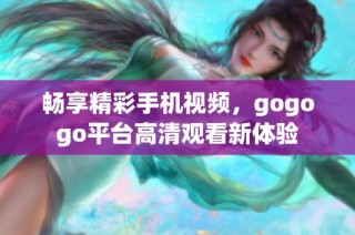 畅享精彩手机视频，gogogo平台高清观看新体验