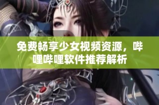 免费畅享少女视频资源，哔哩哔哩软件推荐解析