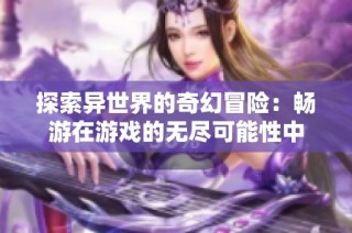 探索异世界的奇幻冒险：畅游在游戏的无尽可能性中