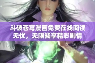 斗破苍穹漫画免费在线阅读无忧，无限畅享精彩剧情