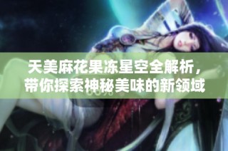 天美麻花果冻星空全解析，带你探索神秘美味的新领域