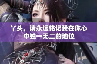 丫头，请永远铭记我在你心中独一无二的地位