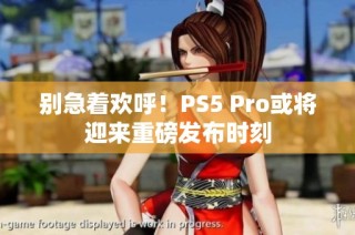 别急着欢呼！PS5 Pro或将迎来重磅发布时刻