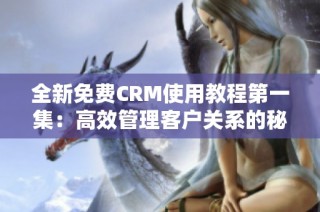 全新免费CRM使用教程第一集：高效管理客户关系的秘诀揭秘