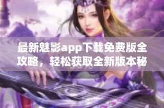 最新魅影app下载免费版全攻略，轻松获取全新版本秘籍