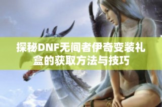 探秘DNF无间者伊奇变装礼盒的获取方法与技巧