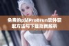 免费的p站ProBrun软件获取方法与下载指南解析