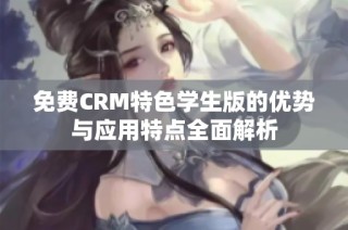 免费CRM特色学生版的优势与应用特点全面解析